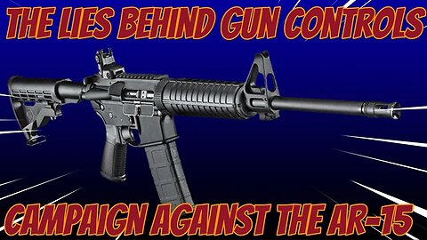 THE LIES BEHIND GUN CONTROLS CAMPAIGN AGAINST THE AR15