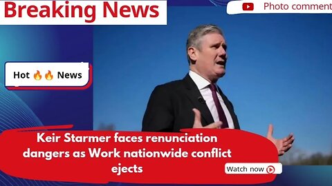 Keir Starmer faces renunciation dangers as Work nationwide conflict ejects