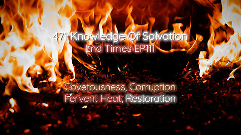 471 Knowledge Of Salvation - End Times EP111 - Covetousness, Corruption, Fervent Heat, Restoration