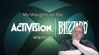 Sharing my thoughts on the Microsoft Activison Blizzard Acquisition