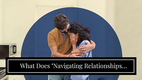 What Does "Navigating Relationships When Dealing with Depression and Anxiety" Mean?