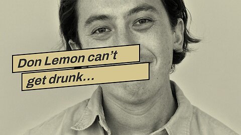 Don Lemon can’t get drunk…