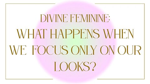 Divine Feminine : What Happens When We Focus Only On Our Looks As Women