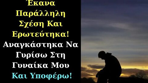 Έκανα Παράλληλη Σχέση Και Ερωτεύτηκα! Αναγκάστηκα Να Γυρίσω, Στη Γυναίκα Μου, Και Υποφέρω