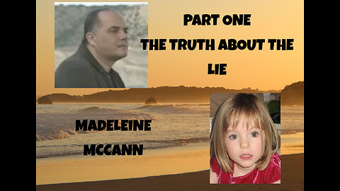 PART ONE - THE TRUTH ABOUT THE LIE - MADELEINE MCCANN