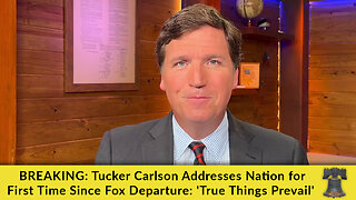 BREAKING: Tucker Carlson Addresses Nation for First Time Since Fox Departure: 'True Things Prevail'