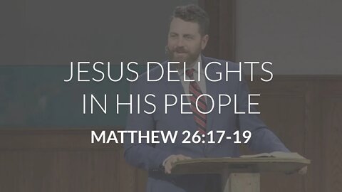 Jesus Delights in His People (Matthew 26:17-19)