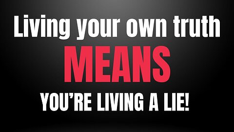 LIVING YOUR OWN TRUTH MEANS YOU'RE LIVING A LIE!