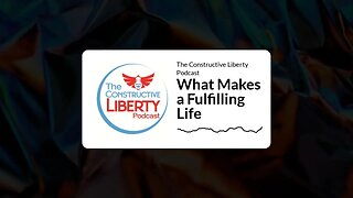 The Constructive Liberty Podcast - What Makes a Fulfilling Life