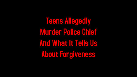 Teens Allegedly Murder Police Chief And What It Tells Us About Forgiveness