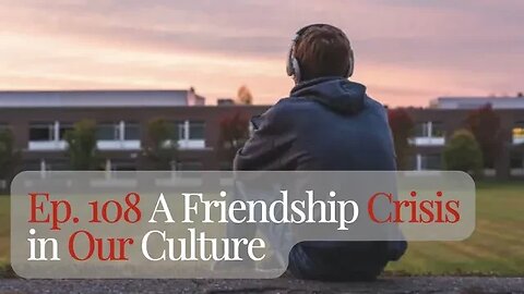 Ep. 108 A Friendship Crisis in Our Culture