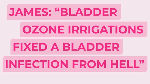 James: “Bladder ozone irrigations fixed a bladder infection from hell”