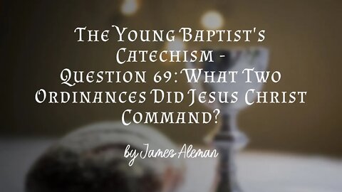 Question 69: What Two Ordinances Did Jesus Christ Command?