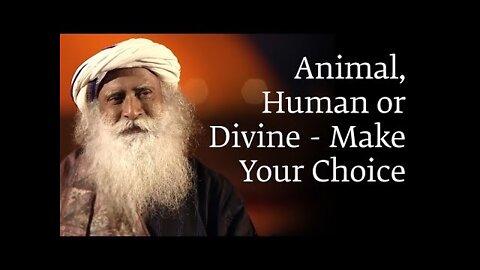 Animal, Human or Divine – Make Your Choice - Sadhguru