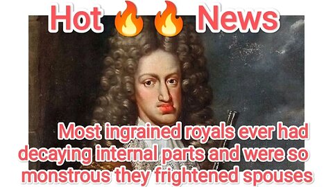 Most ingrained royals ever had decaying internal parts and were so monstrous they frightened spouses
