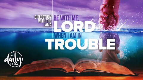 Bible Study With The Lama: “Be With Me, Lord, When I Am In Trouble”