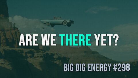 Big Dig Energy 298: Are We There Yet?