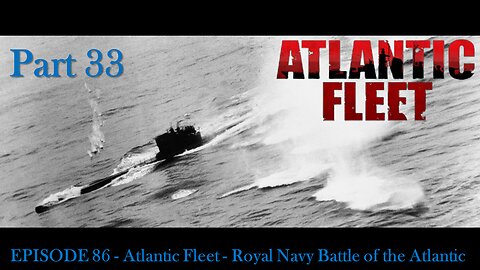 EPISODE 86 - Atlantic Fleet - Royal Navy Battle of the Atlantic Part 33