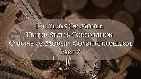 120 Years Of Money: United States Corporation Origins of Modern Constitutionalism Part 2