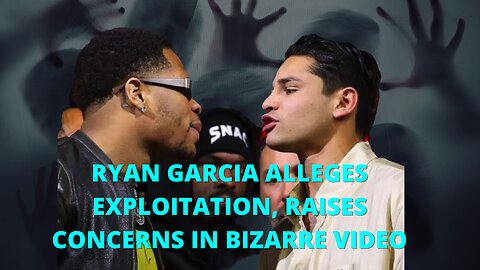 Ryan Garcia Alleges Exploitation, Raises Concerns In Bizarre Video