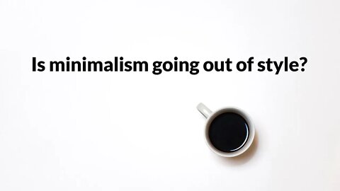 Is minimalism going out of style?