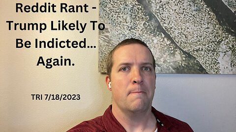 TRI - 7/18/2023 - Reddit Rant - Trump Likely To Be Indicted…Again.