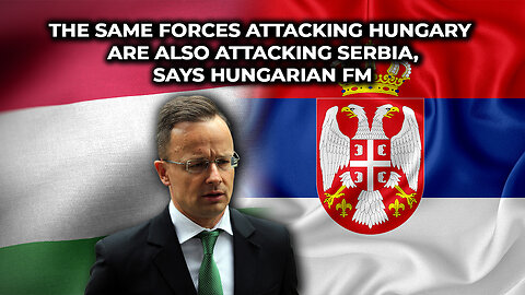 The Same Forces Attacking Hungary Are Also Attacking Serbia, Says Hungarian FM