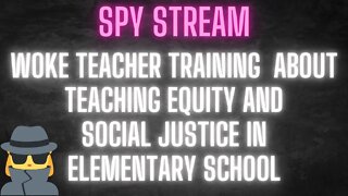 SPY STREAM: A woke teacher training about ELEMENTARY SCHOOL equity and social justice