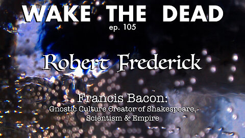 WTD ep.105 Robert Frederick 'Francis Bacon: creator of Shakespeare, Scientism & Empire'
