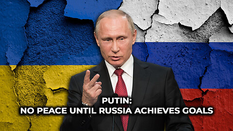 Putin: No Peace Until Russia Achieves Goals