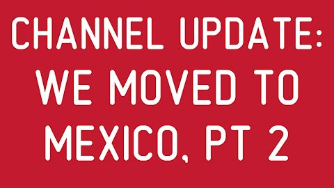 Channel Update: We Moved to Mexico, Pt 2