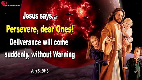July 5, 2016 ❤️ Jesus explains... Persevere, dear Ones, Deliverance will come suddenly, without Warning