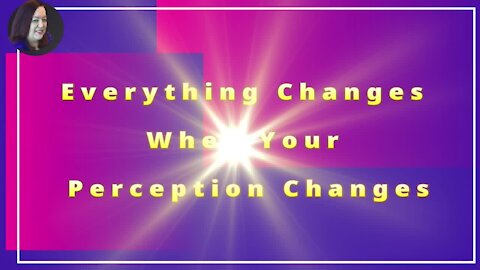 Everything Changes When Your Perception Changes