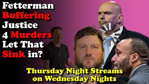 Fetterman Buffering Justice 4 Murder Let that SINK in- Thursday Night Streams on Wednesday Nights
