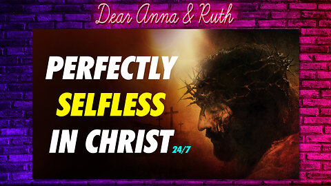 Dear Anna & Ruth: Perfectly Selfless in Christ 24/7