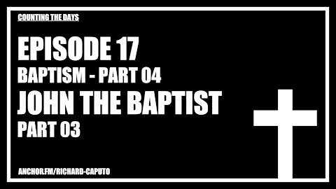 Episode 17 - Baptism - Part 04 - John the Baptist - Part 03