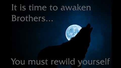 I call out to you MEN; you MUST re-wild yourself, it is time to awaken.