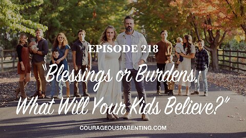 Episode 218 - “Blessings or Burdens; What Will Your Kids Believe?”