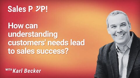 How can understanding customers' needs lead to sales success? with Karl Becker