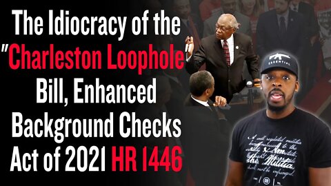 The Idiocracy of the "Charleston Loophole" Bill, Enhanced Background Checks Act of 2021 HR 1446