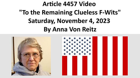 Article 4457 Video - To the Remaining Clueless F-Wits - Saturday, November 4, 2023 By Anna Von Reitz
