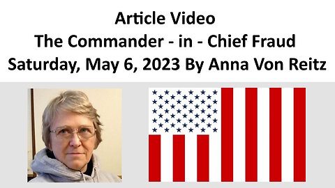 Article Video - The Commander - in - Chief Fraud - Saturday, May 6, 2023 By Anna Von Reitz