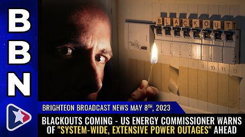 BBN, May 8, 2023 - BLACKOUTS COMING - US Energy Commissioner warns...