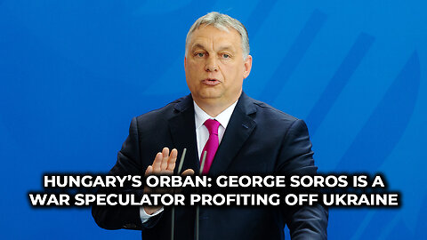 Hungary’s Orban: George Soros is a War Speculator Profiting Off Ukraine