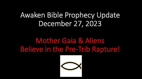 Awaken Bible Prophecy Update 12-27-23 – Mother Gaia & Aliens Believe in the Pre-Trib Rapture!