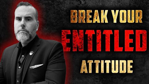 BREAK Your ENTITLED Attitude Before it Catches Up to You!
