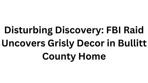 Disturbing Discovery: FBI Raid Uncovers Grisly Decor in Bullitt County Home