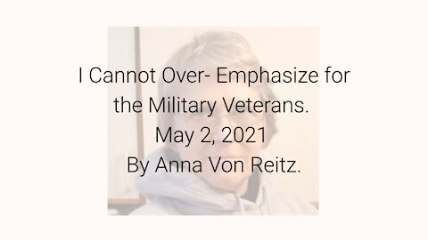 I Cannot Over- Emphasize for the Military Veterans May 2, 2021 By Anna Von Reitz