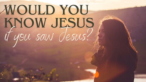 Would You Know Jesus If You Saw Jesus