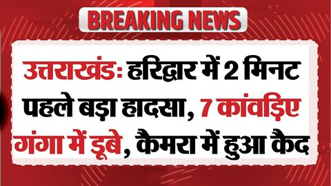 उत्तराखंड में बड़ा हादसा, गंगा के तेज बहाव में बह गए 7 कांवड़िए, कैमरा में कैद हुआ घटना...!